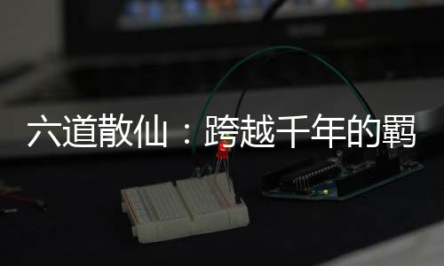 六道散仙：跨越千年的羁绊
