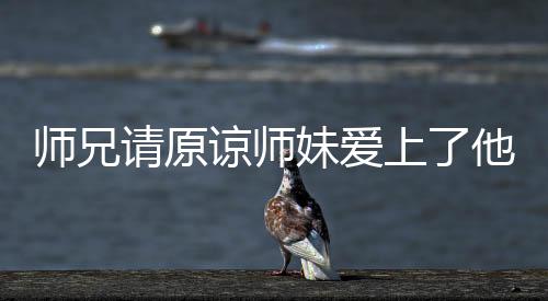 师兄请原谅师妹爱上了他