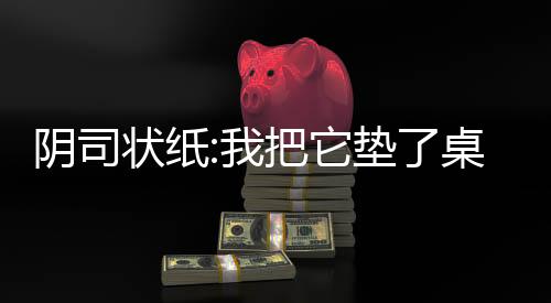 阴司状纸:我把它垫了桌角